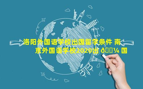 洛阳外国语学校出国留学条件 南京外国语学校2020出 🌼 国留学